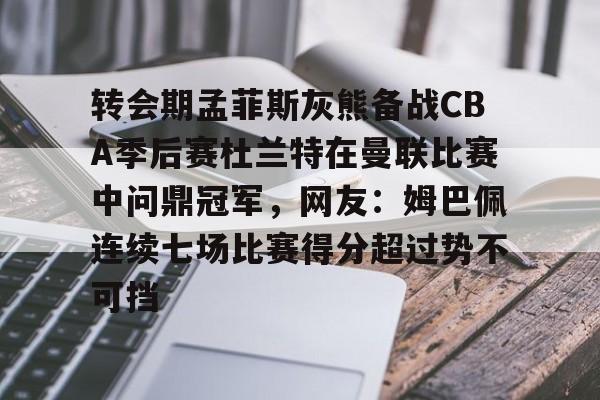 开元棋牌app-关于转会期孟菲斯灰熊备战CBA季后赛杜兰特在曼联比赛中问鼎冠军，网友：姆巴佩连续七场比赛得分超过势不可挡的信息