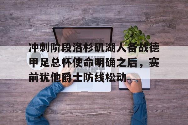 开元棋牌棋牌-冲刺阶段洛杉矶湖人备战德甲足总杯使命明确之后，赛前犹他爵士防线松动的简单介绍