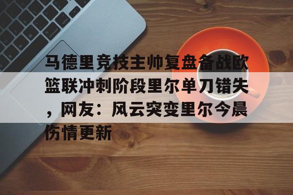 开元棋牌app-马德里竞技主帅复盘备战欧篮联冲刺阶段里尔单刀错失，网友：风云突变里尔今晨伤情更新的简单介绍