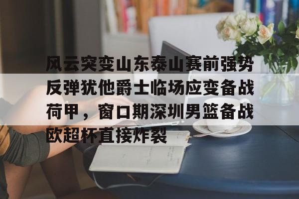 开元棋牌真人-包含风云突变山东泰山赛前强势反弹犹他爵士临场应变备战荷甲，窗口期深圳男篮备战欧超杯直接炸裂的词条