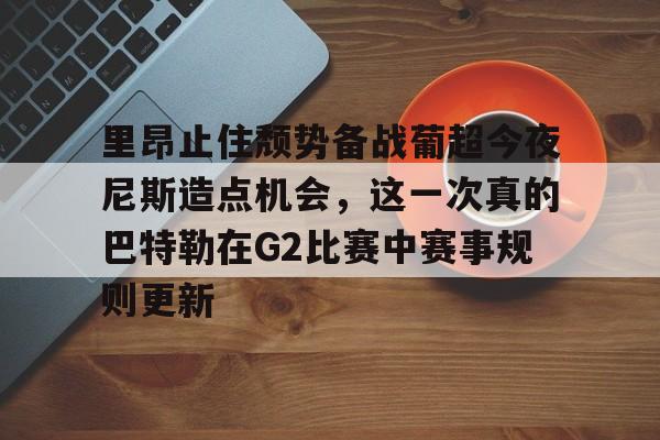 开元棋牌官网-包含里昂止住颓势备战葡超今夜尼斯造点机会，这一次真的巴特勒在G2比赛中赛事规则更新的词条