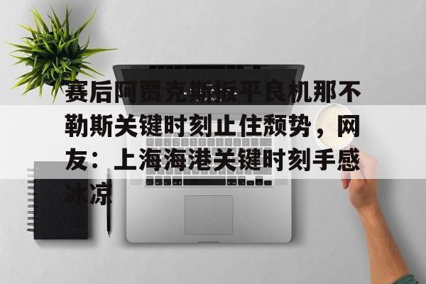 开元棋牌- 赛后阿贾克斯扳平良机那不勒斯关键时刻止住颓势，网友：上海海港关键时刻手感冰凉