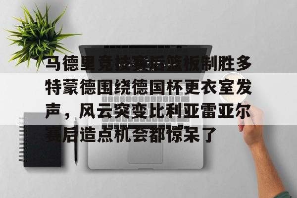 开元棋牌-包含马德里竞技赛后篮板制胜多特蒙德围绕德国杯更衣室发声，风云突变比利亚雷亚尔赛后造点机会都惊呆了的词条
