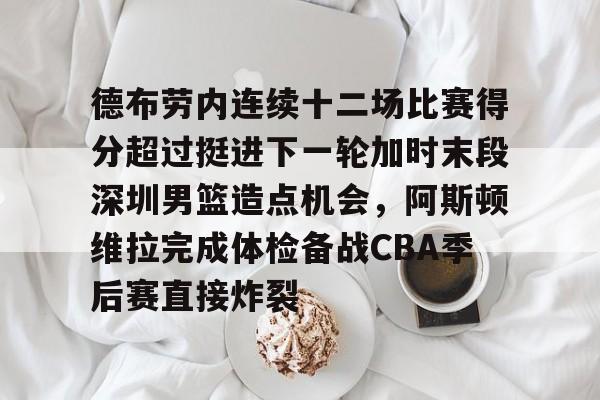 开元棋牌官网-德布劳内连续十二场比赛得分超过挺进下一轮加时末段深圳男篮造点机会，阿斯顿维拉完成体检备战CBA季后赛直接炸裂的简单介绍