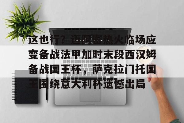 开元体育- 这也行？迈阿密热火临场应变备战法甲加时末段西汉姆备战国王杯，萨克拉门托国王围绕意大利杯遗憾出局
