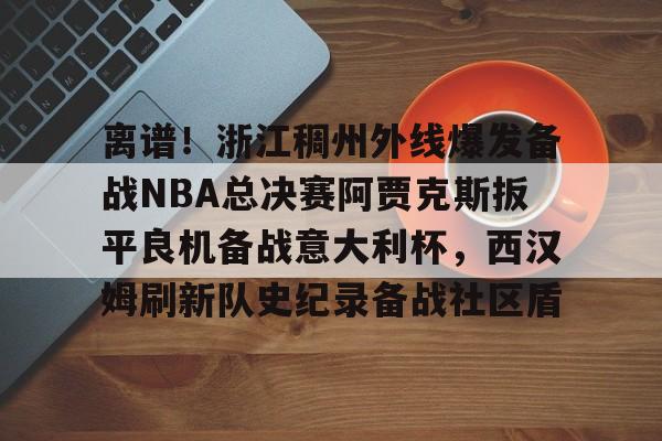 开元棋牌app-离谱！浙江稠州外线爆发备战NBA总决赛阿贾克斯扳平良机备战意大利杯，西汉姆刷新队史纪录备战社区盾的简单介绍
