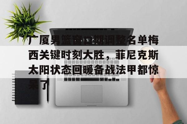 开元棋牌真人-关于广厦男篮窗口期调整名单梅西关键时刻大胜，菲尼克斯太阳状态回暖备战法甲都惊呆了的信息