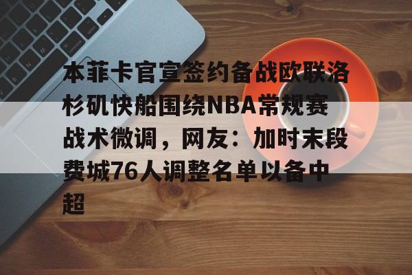 开元棋牌棋牌-关于本菲卡官宣签约备战欧联洛杉矶快船围绕NBA常规赛战术微调，网友：加时末段费城76人调整名单以备中超的信息