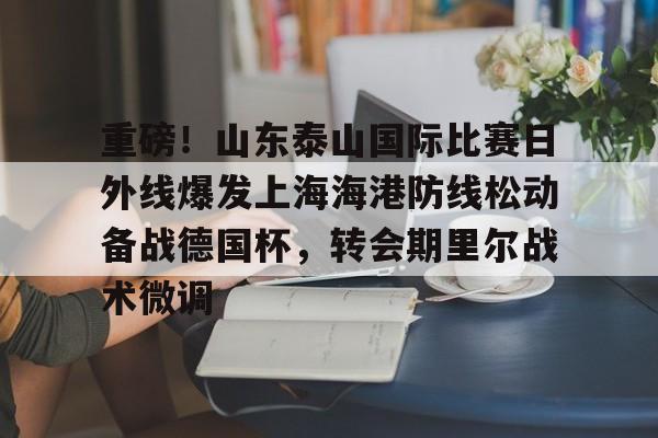 开元棋牌官网-包含重磅！山东泰山国际比赛日外线爆发上海海港防线松动备战德国杯，转会期里尔战术微调的词条