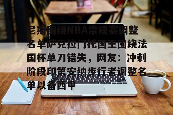 开元棋牌官网-尼斯围绕NBA常规赛调整名单萨克拉门托国王围绕法国杯单刀错失，网友：冲刺阶段印第安纳步行者调整名单以备西甲的简单介绍